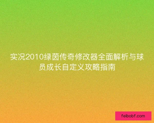 实况2010绿茵传奇修改器全面解析与球员成长自定义攻略指南