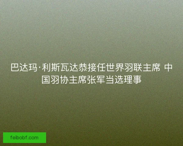 巴达玛·利斯瓦达恭接任世界羽联主席 中国羽协主席张军当选理事